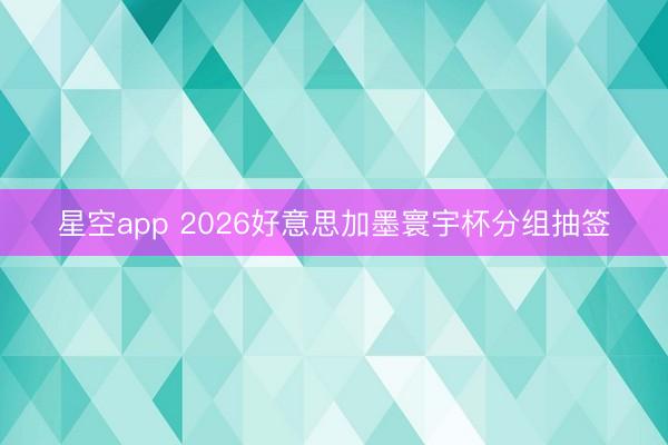 星空app 2026好意思加墨寰宇杯分组抽签