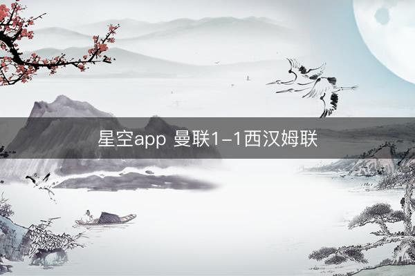 星空app 曼联1-1西汉姆联
