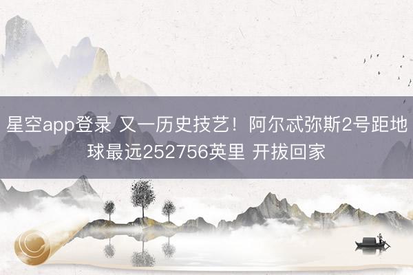 星空app登录 又一历史技艺！阿尔忒弥斯2号距地球最远252756英里 开拔回家