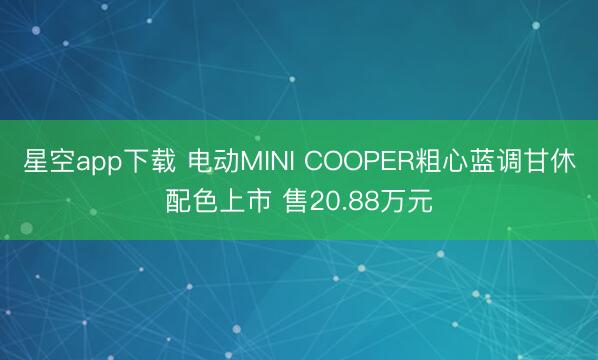 星空app下载 电动MINI COOPER粗心蓝调甘休配色上市 售20.88万元