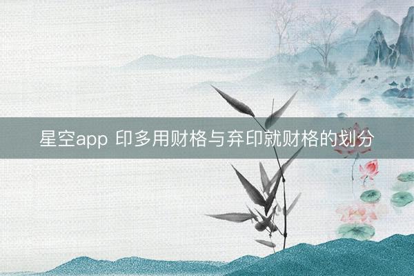 星空app 印多用财格与弃印就财格的划分