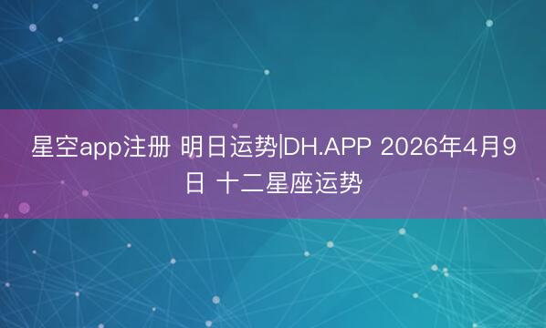 星空app注册 明日运势|DH.APP 2026年4月9日 十二星座运势