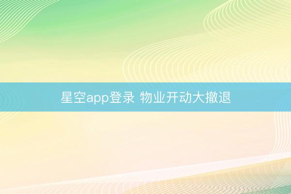 星空app登录 物业开动大撤退