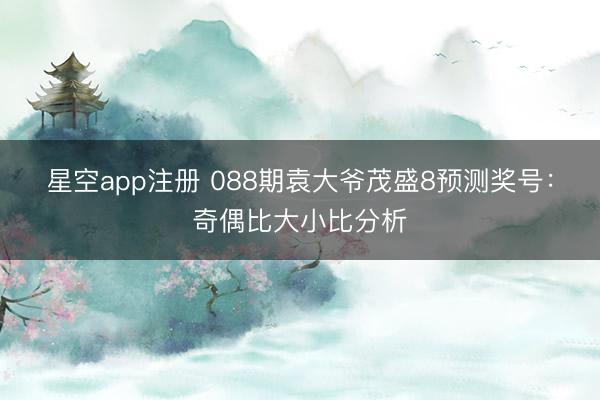 星空app注册 088期袁大爷茂盛8预测奖号:奇偶比大小比分析