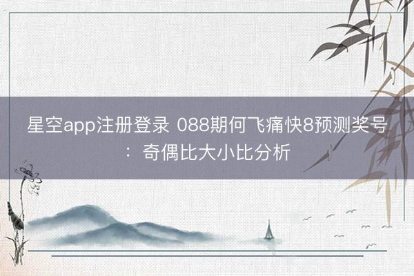星空app注册登录 088期何飞痛快8预测奖号:奇偶比大小比分析