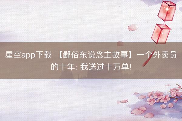 星空app下载 【鄙俗东说念主故事】一个外卖员的十年: 我送过十万单!