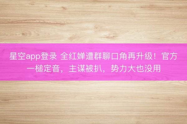 星空app登录 全红婵遭群聊口角再升级！官方一槌定音，主谋被扒，势力大也没用