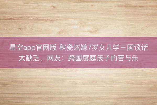 星空app官网版 秋瓷炫嫌7岁女儿学三国谈话太缺乏,网友:跨国度庭孩子的苦与乐