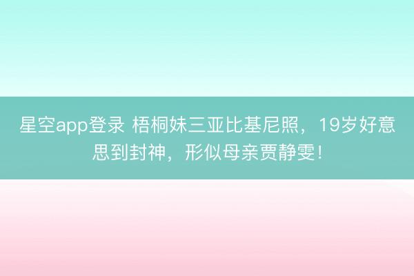 星空app登录 梧桐妹三亚比基尼照，19岁好意思到封神，形似母亲贾静雯！