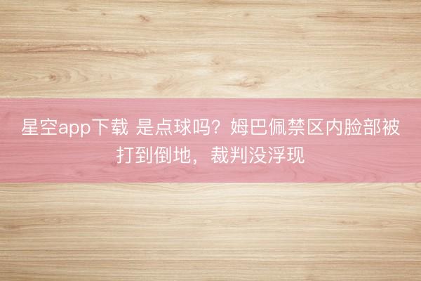 星空app下载 是点球吗？姆巴佩禁区内脸部被打到倒地，裁判没浮现