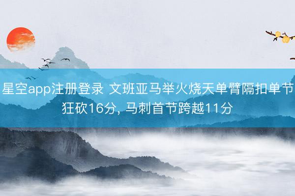 星空app注册登录 文班亚马举火烧天单臂隔扣单节狂砍16分， 马刺首节跨越11分