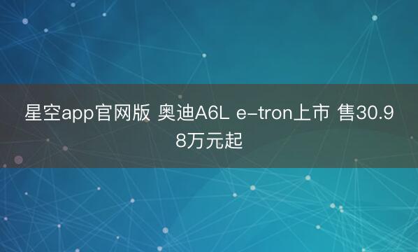星空app官网版 奥迪A6L e-tron上市 售30.98万元起