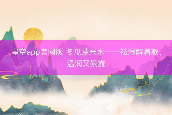 星空app官网版 冬瓜薏米水——祛湿解暑款，温润又暴露