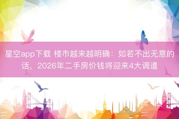 星空app下载 楼市越来越明确：如若不出无意的话，2026年二手房价钱将迎来4大调遣