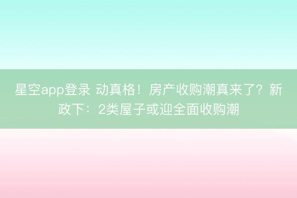 星空app登录 动真格！房产收购潮真来了？新政下：2类屋子或迎全面收购潮