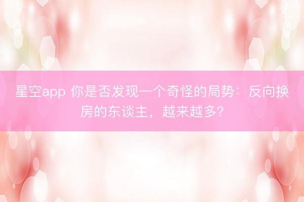 星空app 你是否发现一个奇怪的局势：反向换房的东谈主，越来越多？