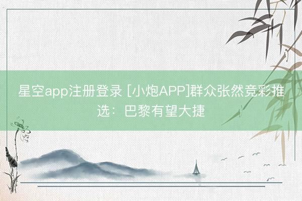 星空app注册登录 [小炮APP]群众张然竞彩推选：巴黎有望大捷
