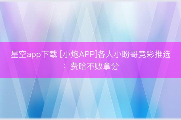 星空app下载 [小炮APP]各人小盼哥竞彩推选：费哈不败拿分