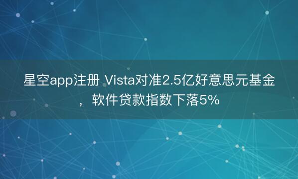 星空app注册 Vista对准2.5亿好意思元基金,软件贷款指数下落5%