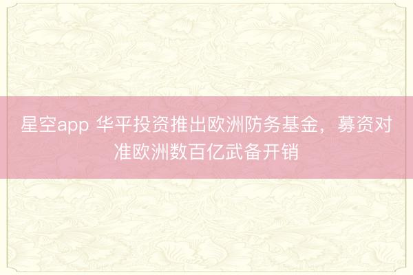 星空app 华平投资推出欧洲防务基金,募资对准欧洲数百亿武备开销