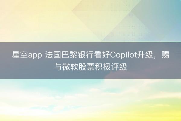 星空app 法国巴黎银行看好Copilot升级,赐与微软股票积极评级