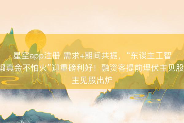 星空app注册 需求+期间共振,“东谈主工智能+锻真金不怕火”迎重磅利好!融资客提前埋伏主见股出炉
