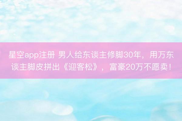 星空app注册 男人给东谈主修脚30年，用万东谈主脚皮拼出《迎客松》，富豪20万不愿卖！
