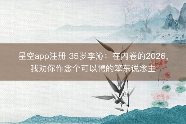 星空app注册 35岁李沁:在内卷的2026,我劝你作念个可以愕的笨东说念主