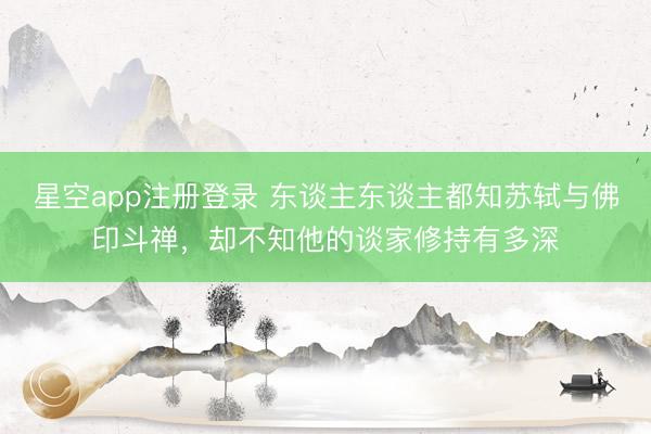 星空app注册登录 东谈主东谈主都知苏轼与佛印斗禅,却不知他的谈家修持有多深