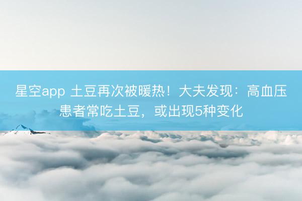 星空app 土豆再次被暖热！大夫发现：高血压患者常吃土豆，或出现5种变化