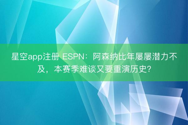 星空app注册 ESPN:阿森纳比年屡屡潜力不及,本赛季难谈又要重演历史?