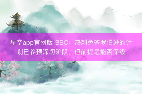 星空app官网版 BBC：热刺免签罗伯逊的计划已参预深切阶段，但前提是能否保级