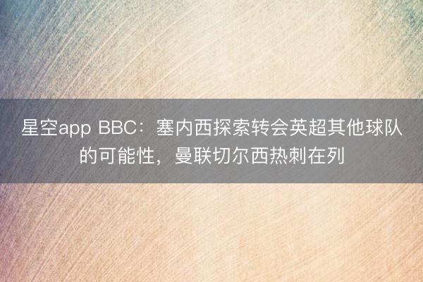 星空app BBC:塞内西探索转会英超其他球队的可能性,曼联切尔西热刺在列