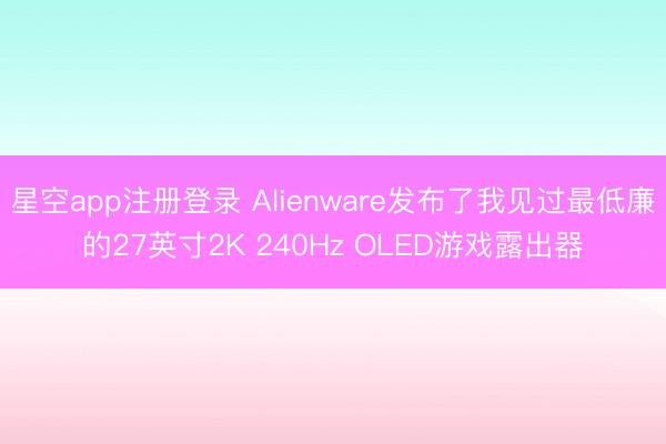 星空app注册登录 Alienware发布了我见过最低廉的27英寸2K 240Hz OLED游戏露出器