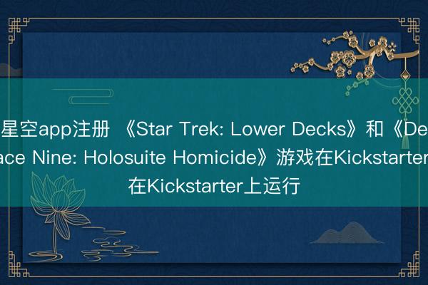 星空app注册 《Star Trek: Lower Decks》和《Deep Space Nine: Holosuite Homicide》游戏在Kickstarter上运行