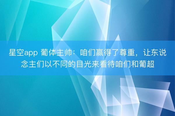 星空app 葡体主帅:咱们赢得了尊重,让东说念主们以不同的目光来看待咱们和葡超