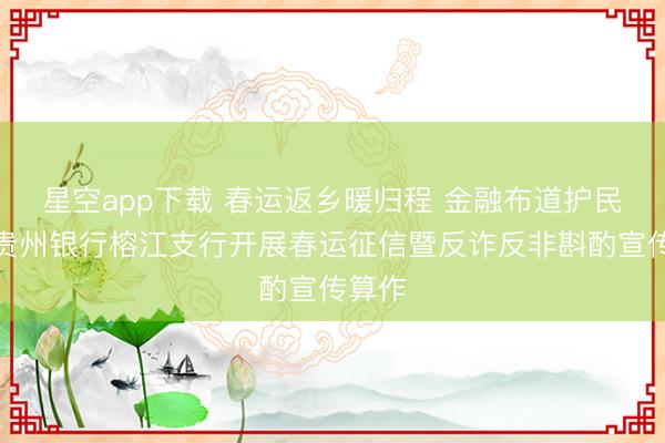 星空app下载 春运返乡暖归程 金融布道护民生—贵州银行榕江支行开展春运征信暨反诈反非斟酌宣传算作