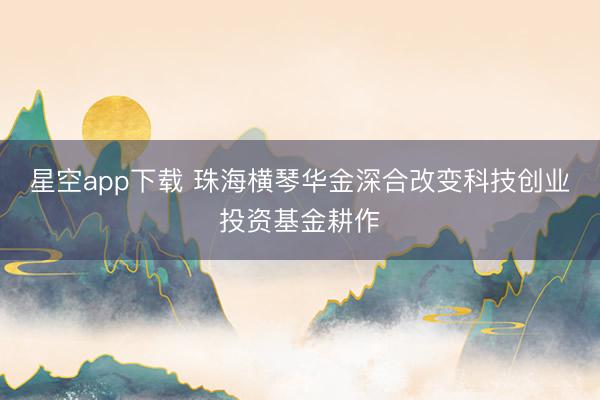 星空app下载 珠海横琴华金深合改变科技创业投资基金耕作