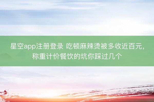 星空app注册登录 吃顿麻辣烫被多收近百元，称重计价餐饮的坑你踩过几个