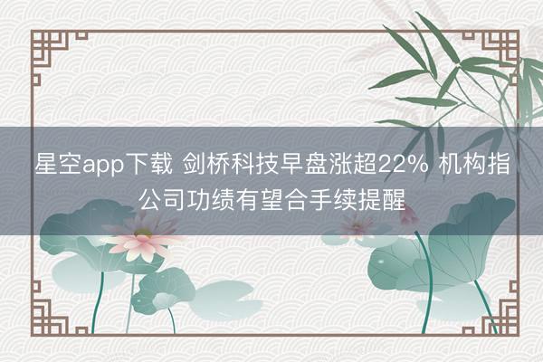 星空app下载 剑桥科技早盘涨超22% 机构指公司功绩有望合手续提醒
