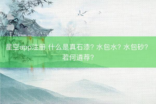 星空app注册 什么是真石漆? 水包水? 水包砂? 若何遴荐?