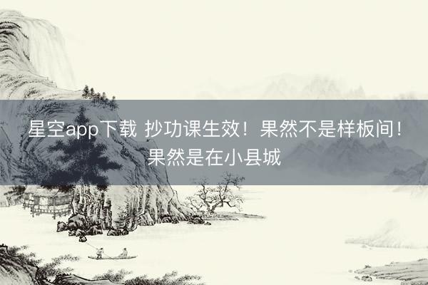 星空app下载 抄功课生效！果然不是样板间！果然是在小县城