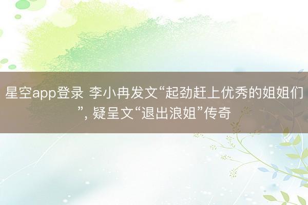 星空app登录 李小冉发文“起劲赶上优秀的姐姐们”， 疑呈文“退出浪姐”传奇