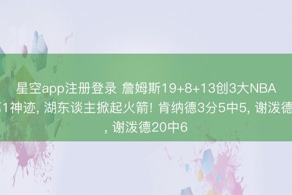 星空app注册登录 詹姆斯19+8+13创3大NBA历史第1神迹， 湖东谈主掀起火箭! 肯纳德3分5中5， 谢泼德20中6