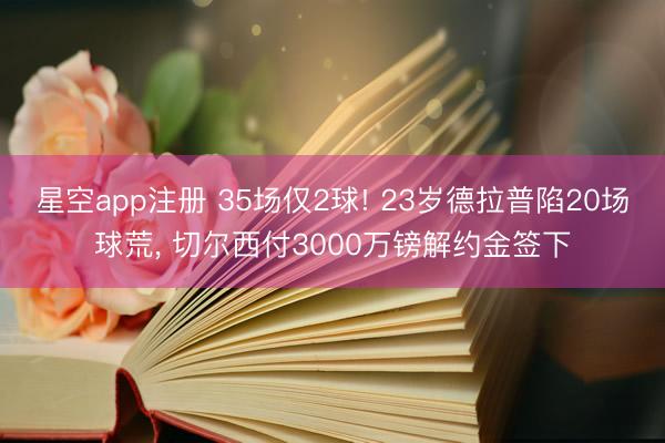星空app注册 35场仅2球! 23岁德拉普陷20场球荒， 切尔西付3000万镑解约金签下