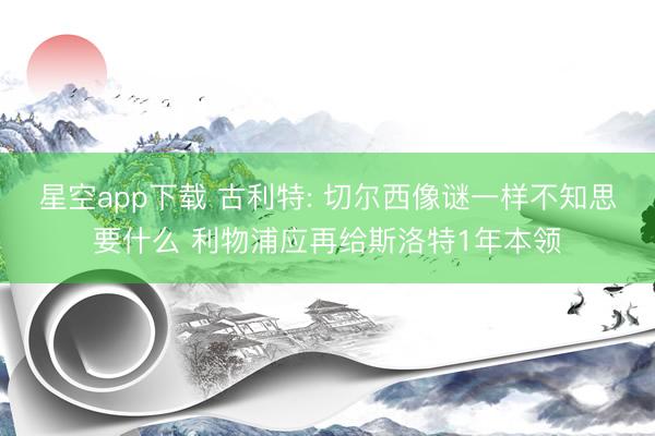 星空app下载 古利特: 切尔西像谜一样不知思要什么 利物浦应再给斯洛特1年本领