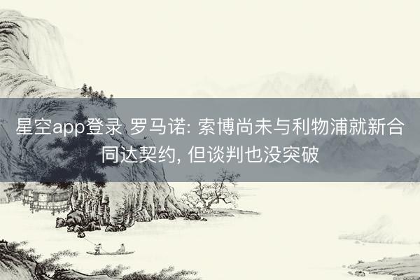星空app登录 罗马诺: 索博尚未与利物浦就新合同达契约， 但谈判也没突破