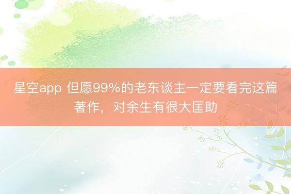 星空app 但愿99%的老东谈主一定要看完这篇著作，对余生有很大匡助