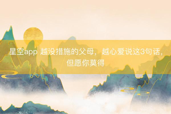 星空app 越没措施的父母，越心爱说这3句话，但愿你莫得