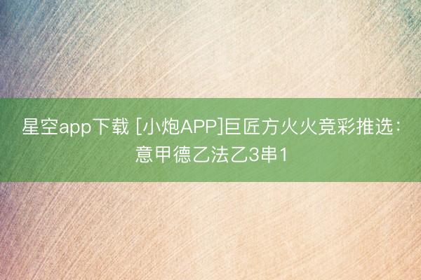 星空app下载 [小炮APP]巨匠方火火竞彩推选：意甲德乙法乙3串1